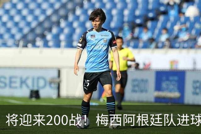 将迎来200战！梅西阿根廷队进球分布：对玻利维亚打进11球最多